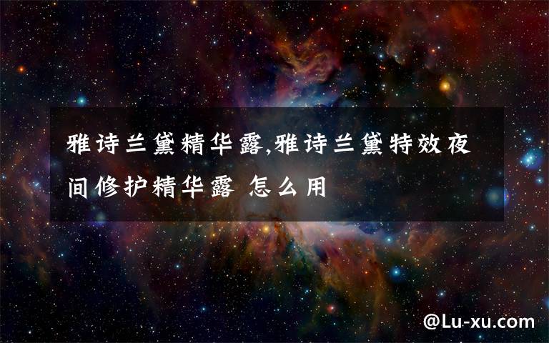 雅诗兰黛精华露,雅诗兰黛特效夜间修护精华露 怎么用