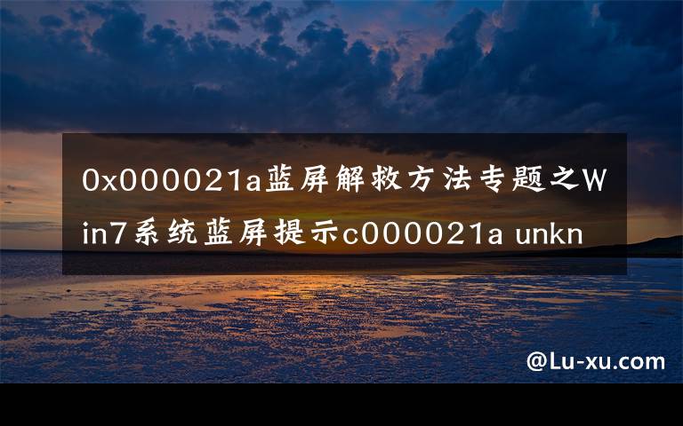 0x000021a蓝屏解救方法专题之Win7系统蓝屏提示c000021a unknown hard error怎么办