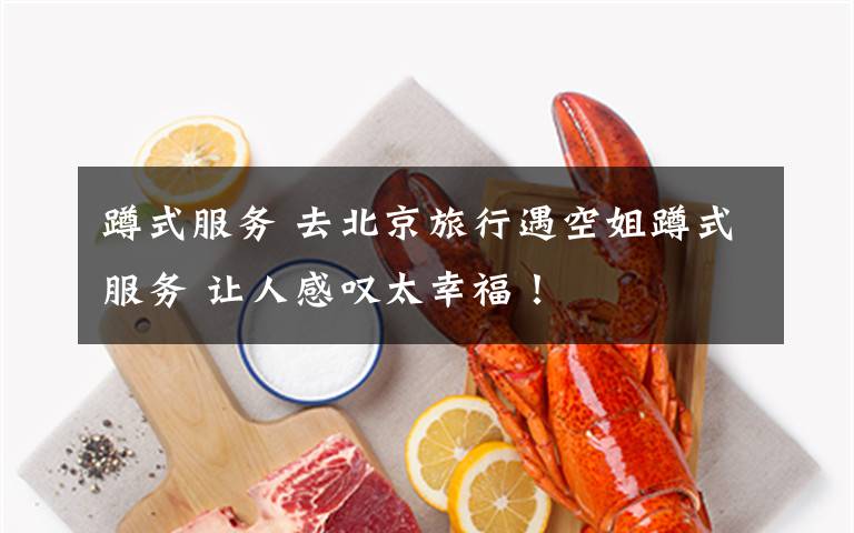 蹲式服务 去北京旅行遇空姐蹲式服务 让人感叹太幸福！