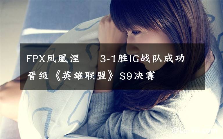 FPX凤凰涅槃  3-1胜IG战队成功晋级《英雄联盟》S9决赛