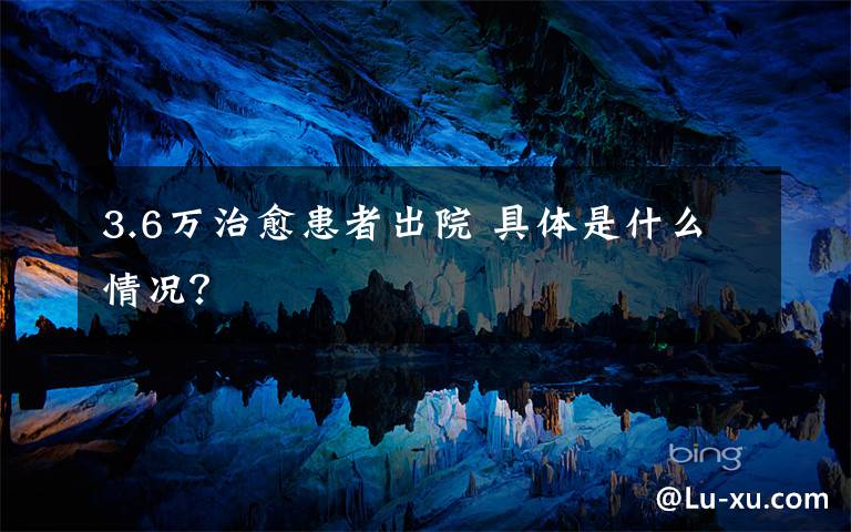 3.6万治愈患者出院 具体是什么情况?