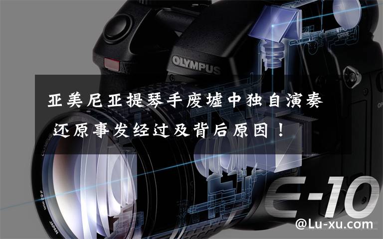 亚美尼亚提琴手废墟中独自演奏 还原事发经过及背后原因!