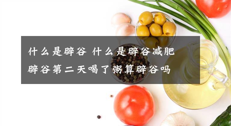 什么是辟谷 什么是辟谷减肥 辟谷第二天喝了粥算辟谷吗