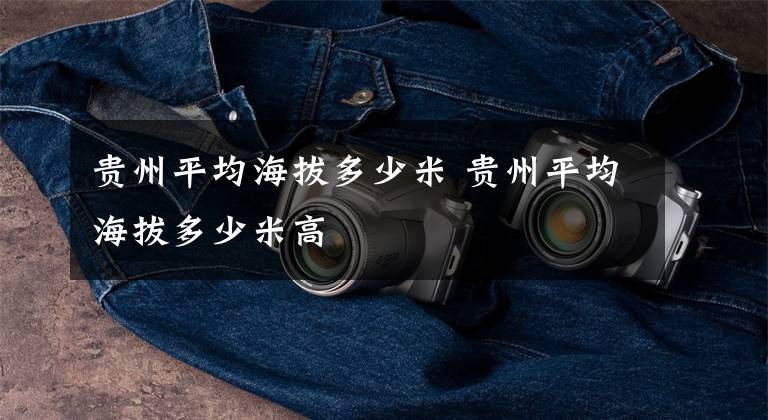 贵州平均海拔多少米 贵州平均海拔多少米高