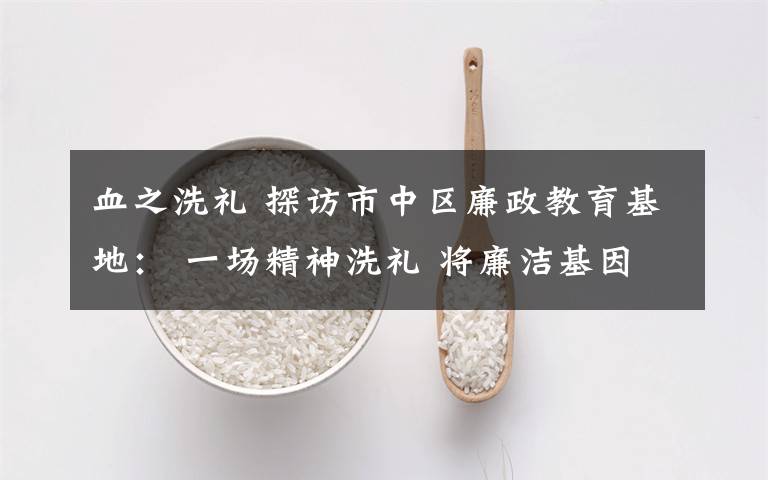 血之洗礼 探访市中区廉政教育基地: 一场精神洗礼 将廉洁基因融入城市血液