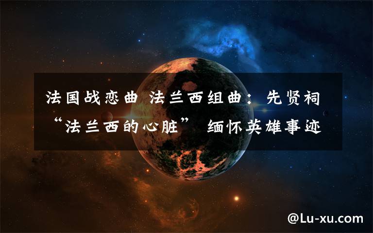 法国战恋曲 法兰西组曲:先贤祠“法兰西的心脏” 缅怀英雄事迹