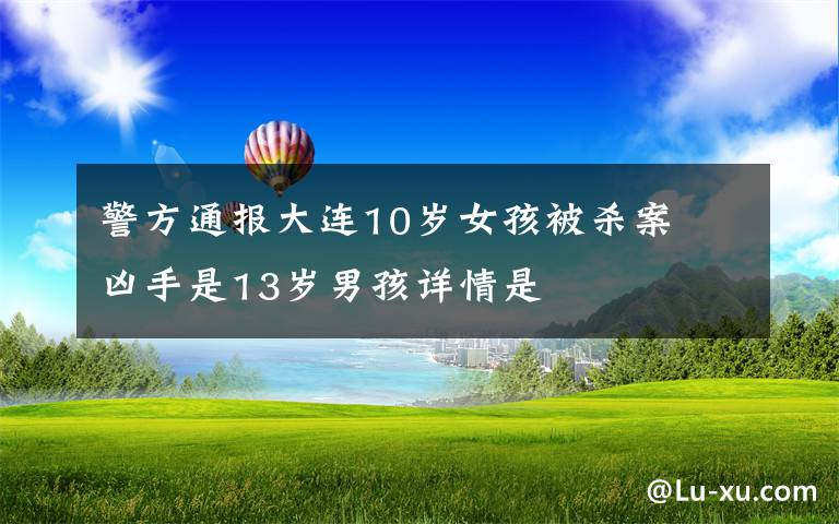 警方通报大连10岁女孩被杀案  凶手是13岁男孩详情是