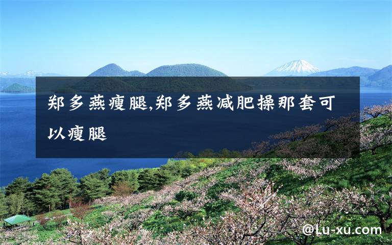 郑多燕瘦腿,郑多燕减肥操那套可以瘦腿