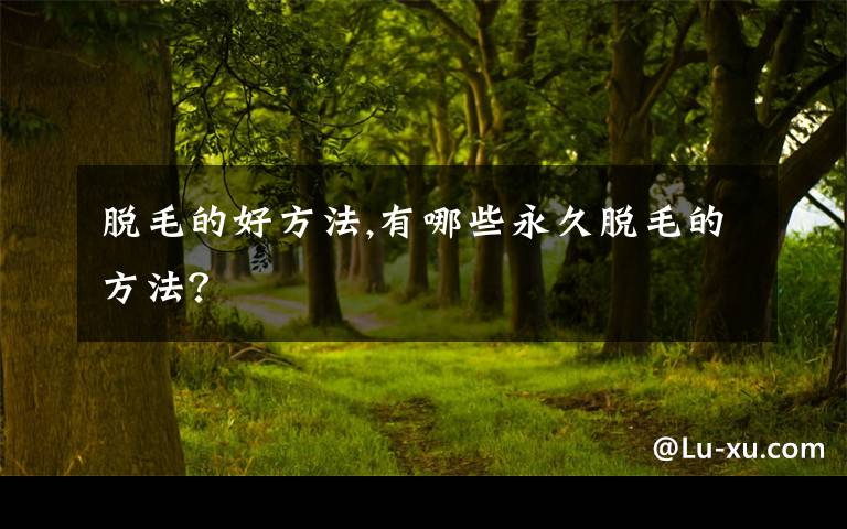 脱毛的好方法,有哪些永久脱毛的方法?