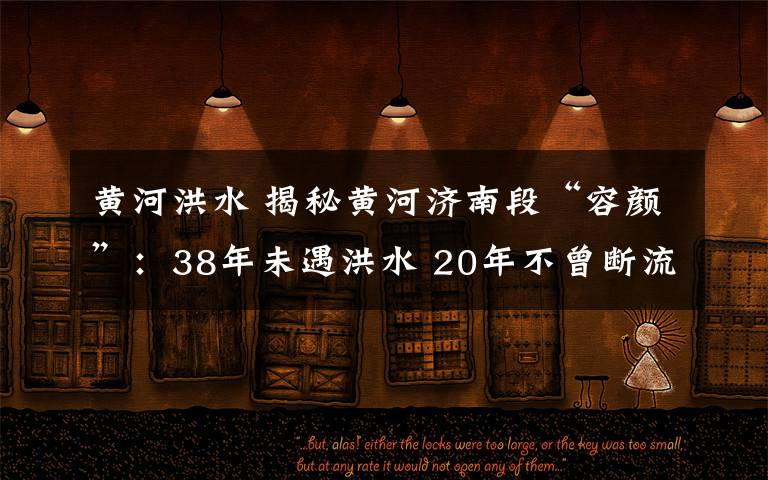 黄河洪水 揭秘黄河济南段“容颜”:38年未遇洪水 20年不曾断流 黄河水越来越“清”
