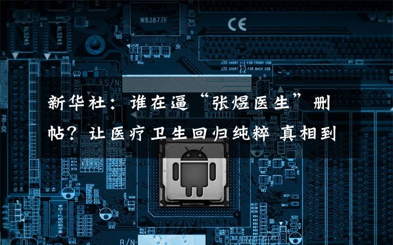 新华社:谁在逼“张煜医生”删帖?让医疗卫生回归纯粹 真相到底是怎样的?