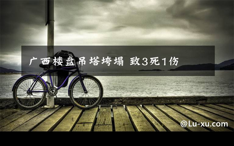 广西楼盘吊塔垮塌 致3死1伤