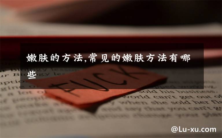 嫩肤的方法,常见的嫩肤方法有哪些