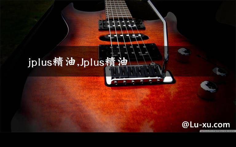 jplus精油,Jplus精油