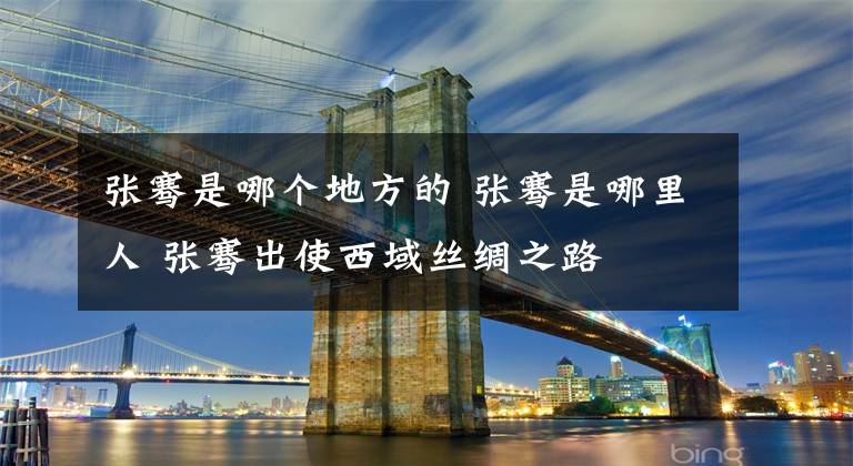 张骞是哪个地方的 张骞是哪里人 张骞出使西域丝绸之路