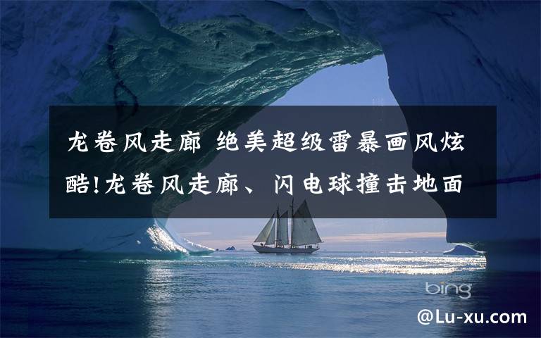 龙卷风走廊 绝美超级雷暴画风炫酷!龙卷风走廊、闪电球撞击地面堪比电影大片