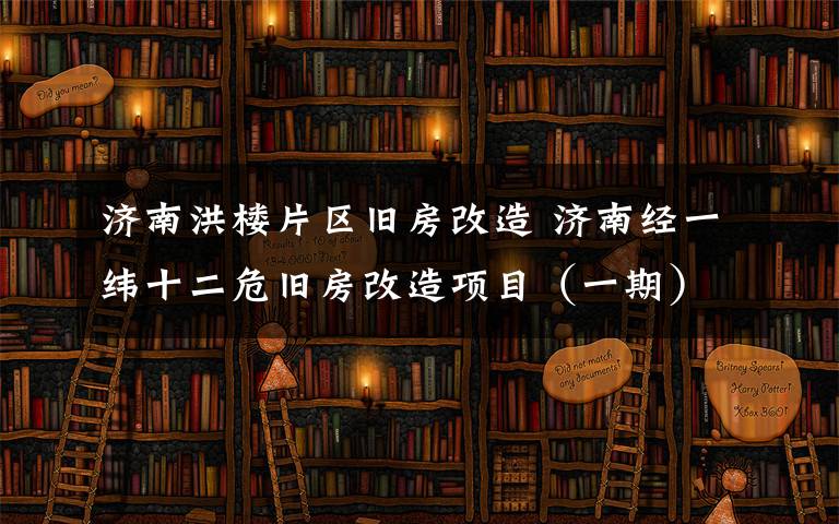 济南洪楼片区旧房改造 济南经一纬十二危旧房改造项目(一期)征收范围扩大