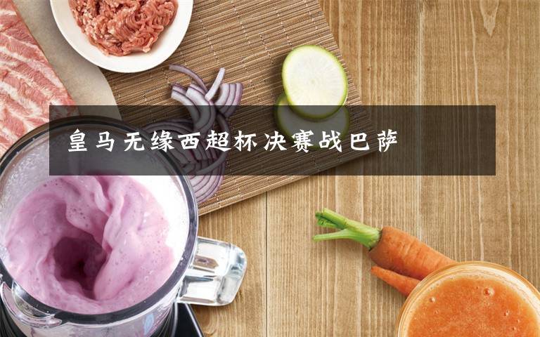 皇马无缘西超杯决赛战巴萨