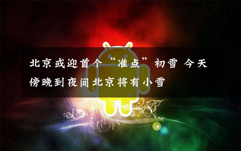 北京或迎首个“准点”初雪 今天傍晚到夜间北京将有小雪