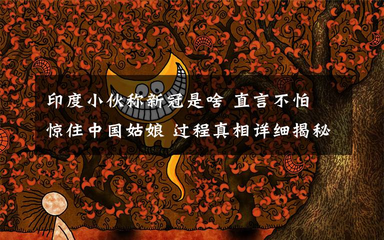 印度小伙称新冠是啥 直言不怕 惊住中国姑娘 过程真相详细揭秘！