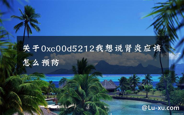 关于0xc00d5212我想说肾炎应该怎么预防