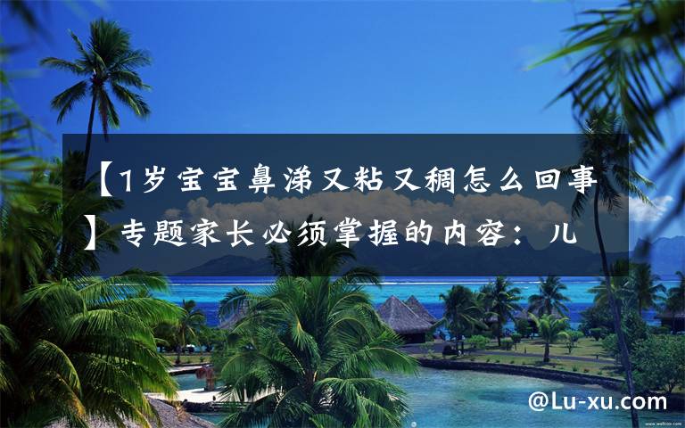 【1岁宝宝鼻涕又粘又稠怎么回事】专题家长必须掌握的内容:儿童鼻涕大全