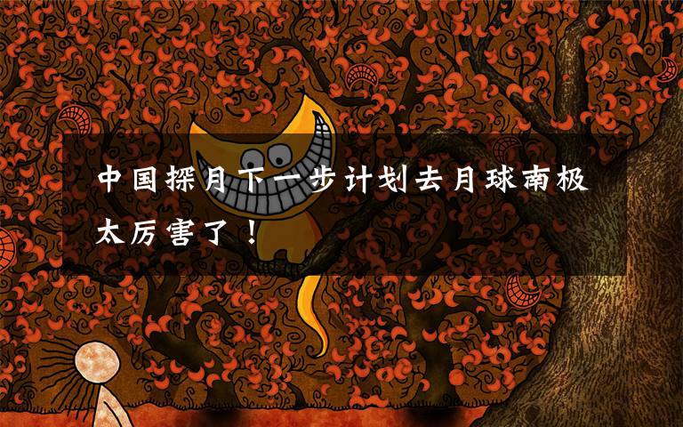 中国探月下一步计划去月球南极 太厉害了!