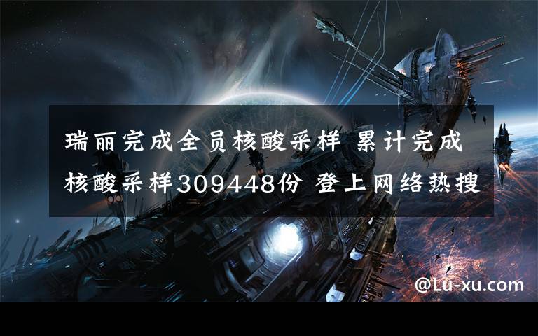 瑞丽完成全员核酸采样 累计完成核酸采样309448份 登上网络热搜了!