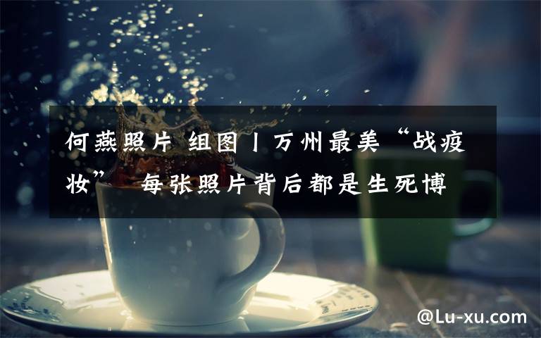 何燕照片 组图丨万州最美“战疫妆”  每张照片背后都是生死博弈