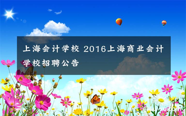 上海会计学校 2016上海商业会计学校招聘公告