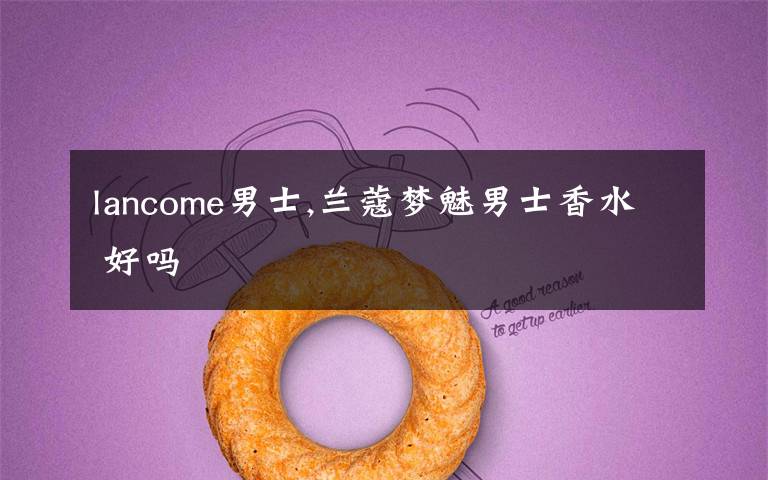 lancome男士,兰蔻梦魅男士香水 好吗