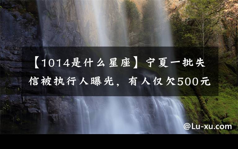 【1014是什么星座】宁夏一批失信被执行人曝光,有人仅欠500元