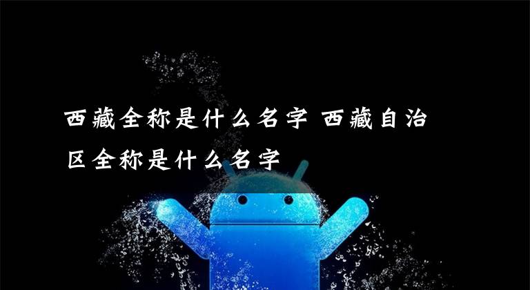 西藏全称是什么名字 西藏自治区全称是什么名字