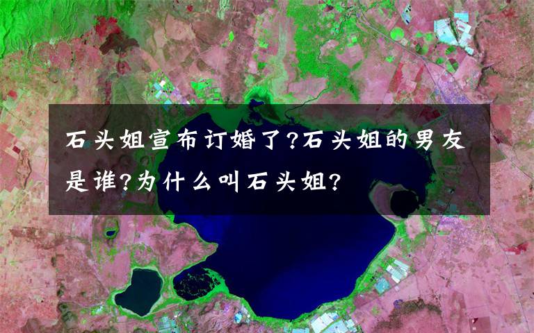 石头姐宣布订婚了?石头姐的男友是谁?为什么叫石头姐?