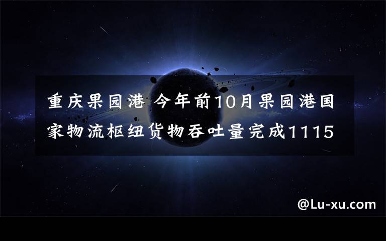重庆果园港 今年前10月果园港国家物流枢纽货物吞吐量完成1115.5万吨“水铁公空”多式联运优势凸显