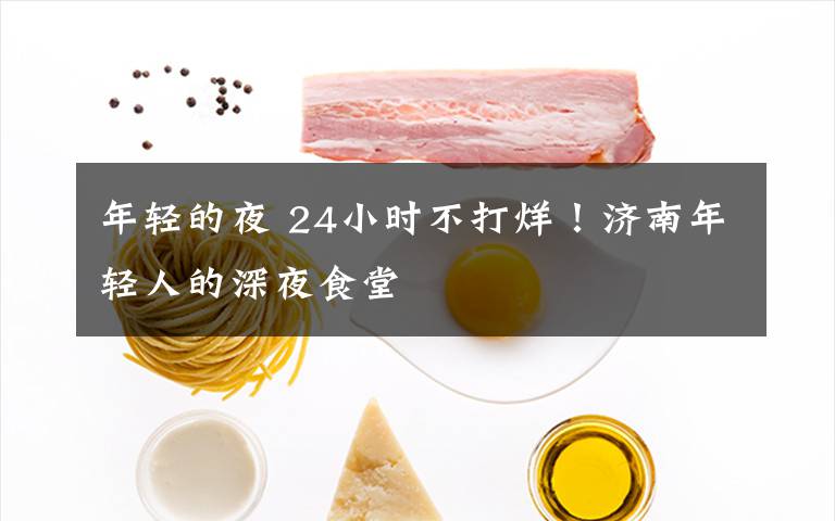 年轻的夜 24小时不打烊!济南年轻人的深夜食堂