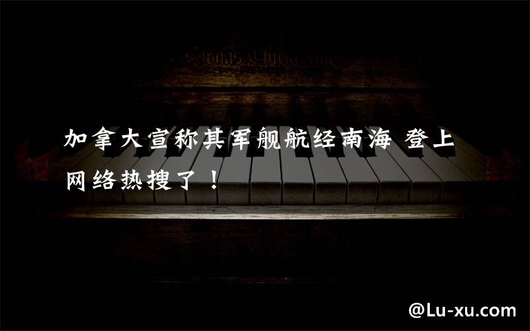 加拿大宣称其军舰航经南海 登上网络热搜了!
