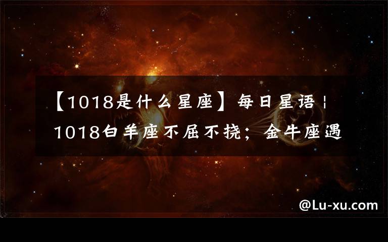 【1018是什么星座】每日星语 | 1018白羊座不屈不挠；金牛座遇到障碍