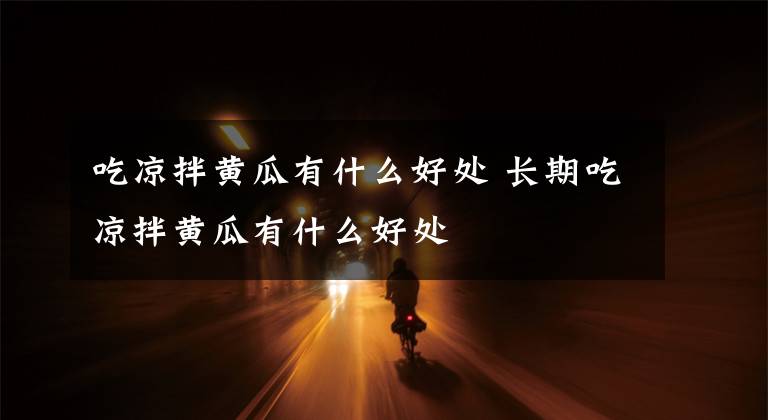 吃凉拌黄瓜有什么好处 长期吃凉拌黄瓜有什么好处