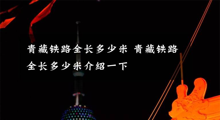 青藏铁路全长多少米 青藏铁路全长多少米介绍一下