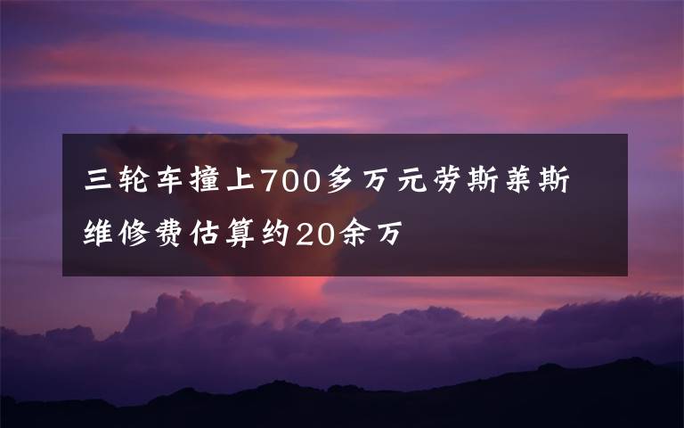 三轮车撞上700多万元劳斯莱斯 维修费估算约20余万