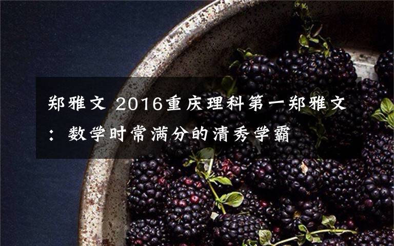 郑雅文 2016重庆理科第一郑雅文：数学时常满分的清秀学霸