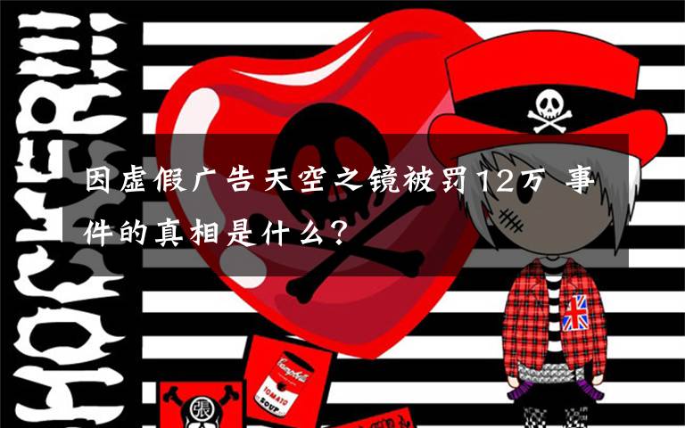 因虚假广告天空之镜被罚12万 事件的真相是什么？
