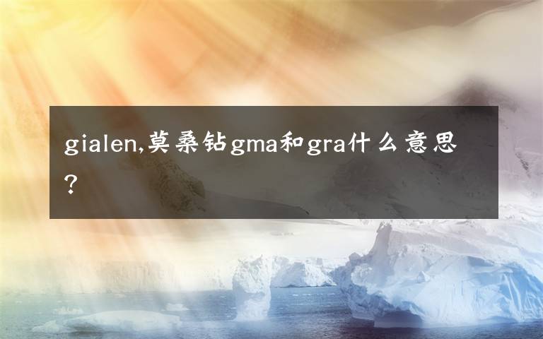 gialen,莫桑钻gma和gra什么意思？