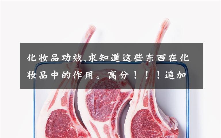 化妆品功效,求知道这些东西在化妆品中的作用。高分!!!追加分