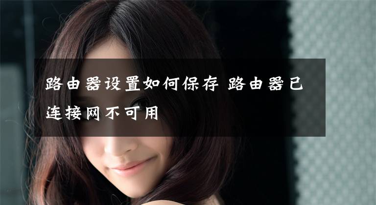 路由器设置如何保存 路由器已连接网不可用
