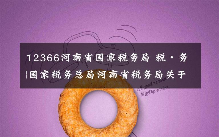 12366河南省国家税务局 税•务|国家税务总局河南省税务局关于12366热线暂停服务的通告