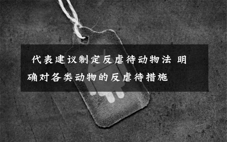 代表建议制定反虐待动物法 明确对各类动物的反虐待措施