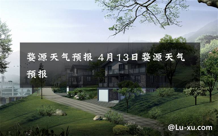 婺源天气预报 4月13日婺源天气预报