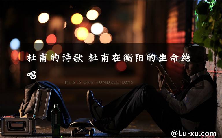 杜甫的诗歌 杜甫在衡阳的生命绝唱